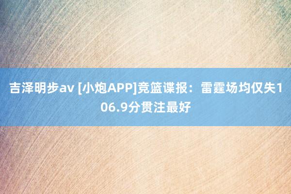 吉泽明步av [小炮APP]竞篮谍报：雷霆场均仅失106.9分贯注最好