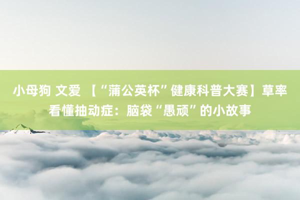 小母狗 文爱 【“蒲公英杯”健康科普大赛】草率看懂抽动症：脑袋“愚顽”的小故事