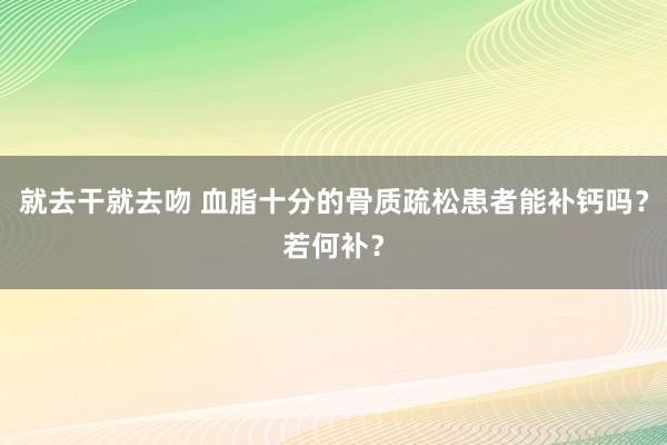 就去干就去吻 血脂十分的骨质疏松患者能补钙吗？若何补？
