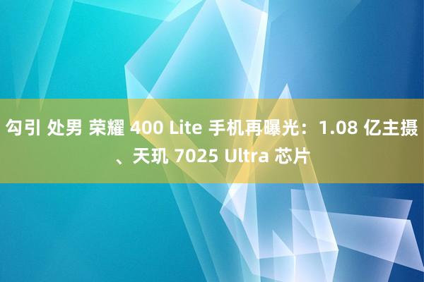 勾引 处男 荣耀 400 Lite 手机再曝光：1.08 亿主摄、天玑 7025 Ultra 芯片