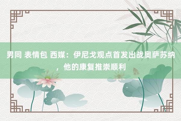 男同 表情包 西媒：伊尼戈观点首发出战奥萨苏纳，他的康复推崇顺利