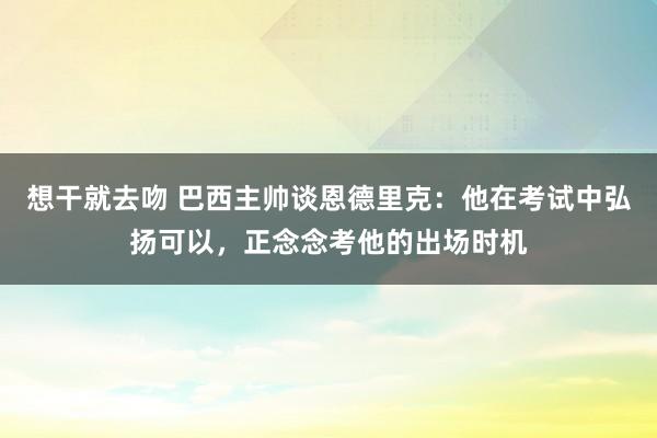 想干就去吻 巴西主帅谈恩德里克：他在考试中弘扬可以，正念念考他的出场时机