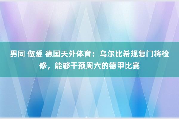 男同 做爱 德国天外体育：乌尔比希规复门将检修，能够干预周六的德甲比赛