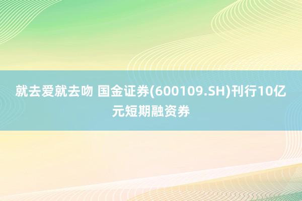 就去爱就去吻 国金证券(600109.SH)刊行10亿元短期融资券