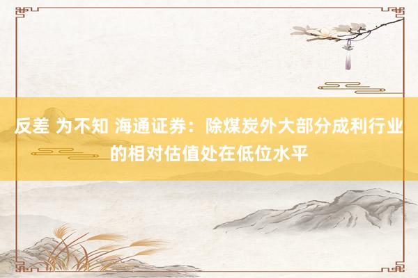 反差 为不知 海通证券：除煤炭外大部分成利行业的相对估值处在低位水平