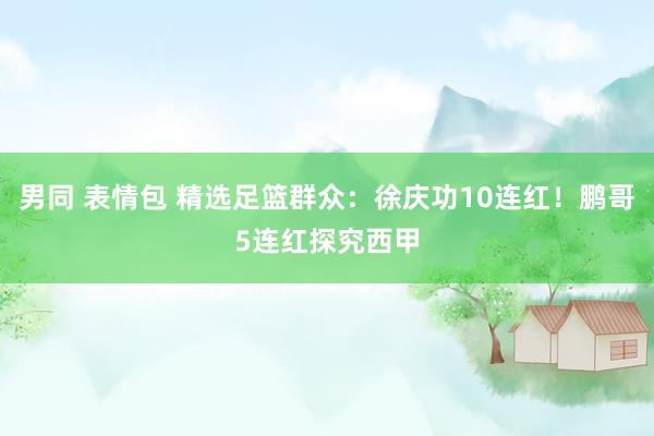 男同 表情包 精选足篮群众：徐庆功10连红！鹏哥5连红探究西甲