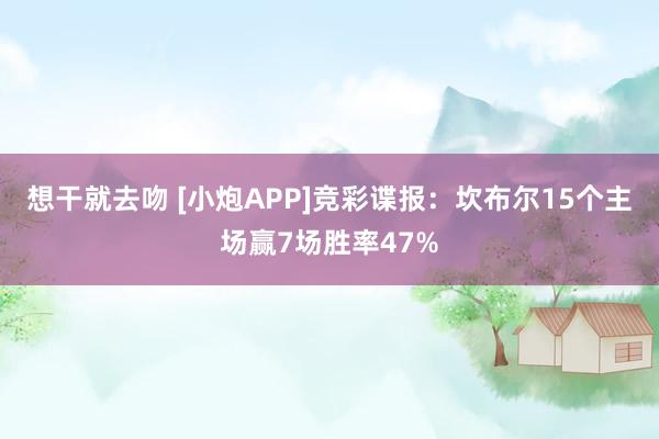 想干就去吻 [小炮APP]竞彩谍报：坎布尔15个主场赢7场胜率47%