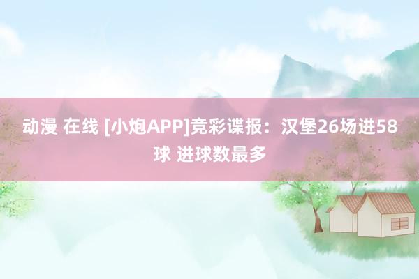 动漫 在线 [小炮APP]竞彩谍报：汉堡26场进58球 进球数最多