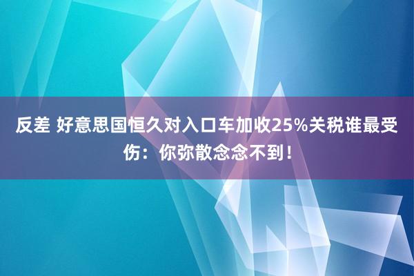 反差 好意思国恒久对入口车加收25%关税谁最受伤：你弥散念念不到！