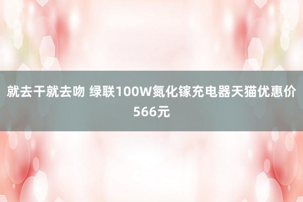 就去干就去吻 绿联100W氮化镓充电器天猫优惠价566元