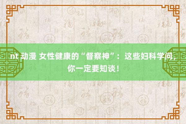 nt 动漫 女性健康的“督察神”：这些妇科学问，你一定要知谈！