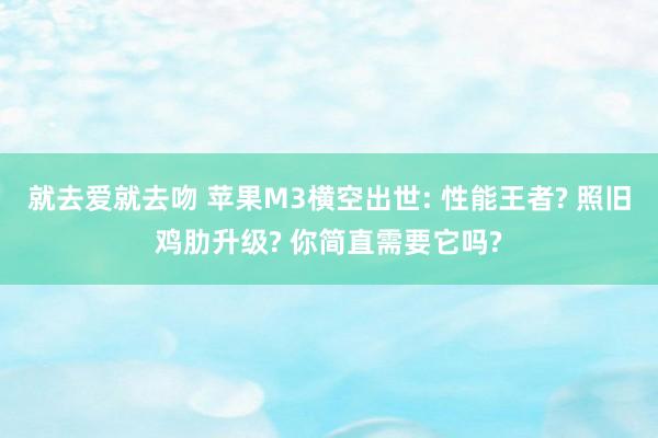 就去爱就去吻 苹果M3横空出世: 性能王者? 照旧鸡肋升级? 你简直需要它吗?