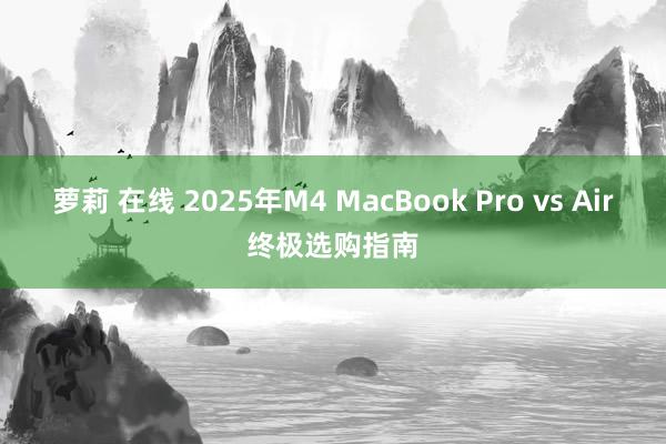 萝莉 在线 2025年M4 MacBook Pro vs Air终极选购指南