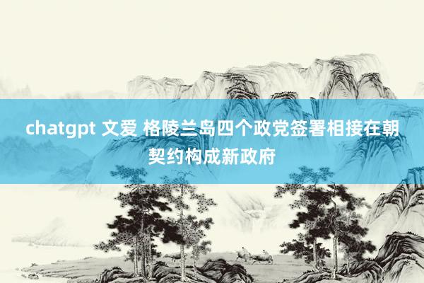 chatgpt 文爱 格陵兰岛四个政党签署相接在朝契约构成新政府