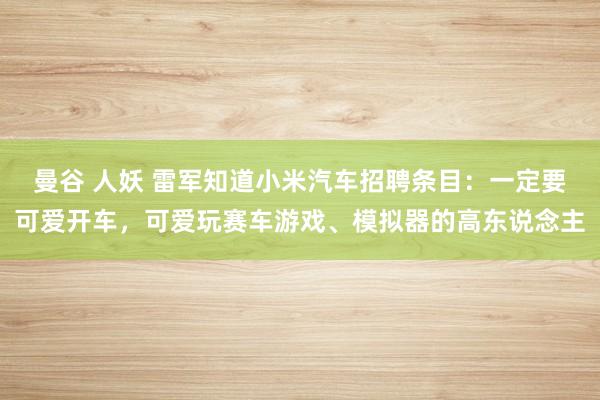 曼谷 人妖 雷军知道小米汽车招聘条目：一定要可爱开车，可爱玩赛车游戏、模拟器的高东说念主