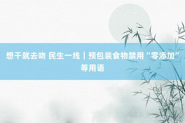 想干就去吻 民生一线｜预包装食物禁用“零添加”等用语