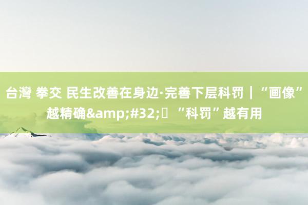 台灣 拳交 民生改善在身边·完善下层科罚｜“画像”越精确&#32; “科罚”越有用