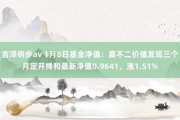 吉泽明步av 1月8日基金净值：嘉不二价值发现三个月定开搀和最新净值0.9641，涨1.51%