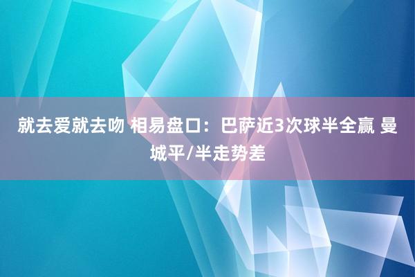 就去爱就去吻 相易盘口:巴萨近3次球半全赢 曼城平/半走势差