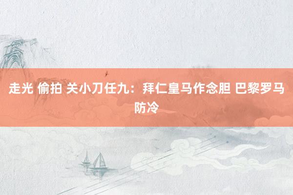 走光 偷拍 关小刀任九：拜仁皇马作念胆 巴黎罗马防冷