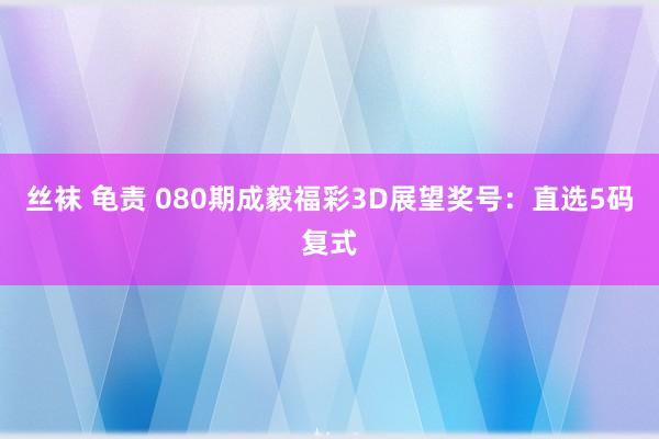 丝袜 龟责 080期成毅福彩3D展望奖号：直选5码复式