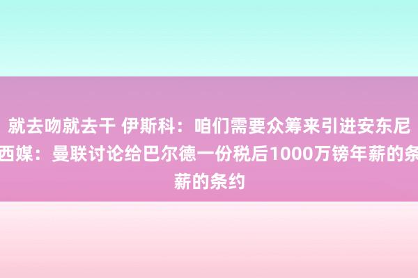 就去吻就去干 伊斯科：咱们需要众筹来引进安东尼；西媒：曼联讨论给巴尔德一份税后1000万镑年薪的条约