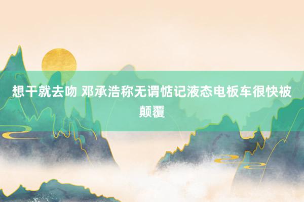 想干就去吻 邓承浩称无谓惦记液态电板车很快被颠覆