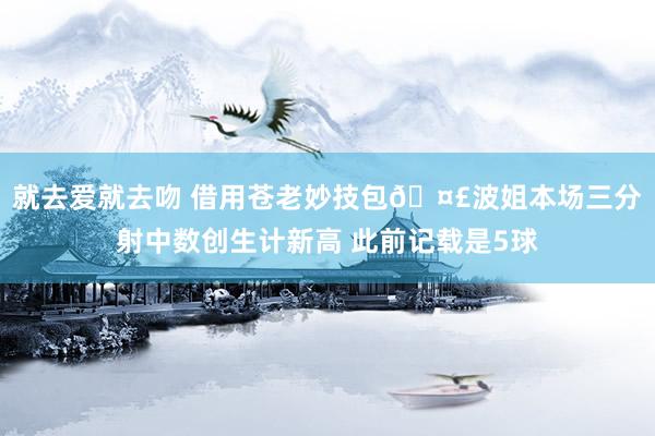 就去爱就去吻 借用苍老妙技包🤣波姐本场三分射中数创生计新高 此前记载是5球