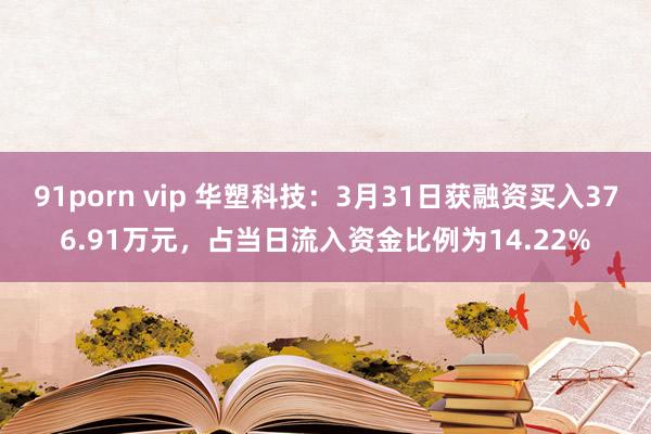 91porn vip 华塑科技：3月31日获融资买入376.91万元，占当日流入资金比例为14.22%