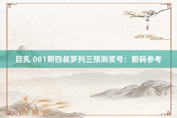 巨乳 081期四叔罗列三预测奖号：胆码参考