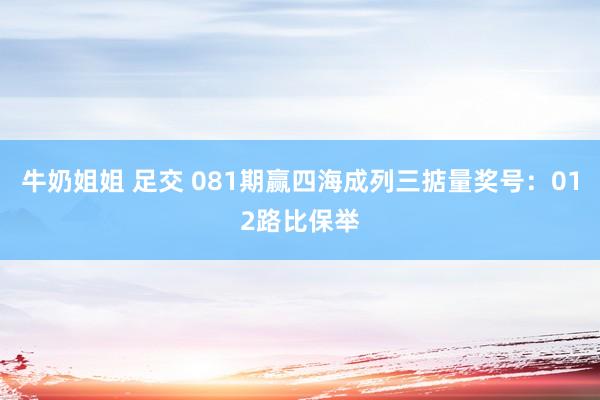牛奶姐姐 足交 081期赢四海成列三掂量奖号：012路比保举