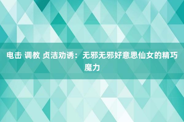 电击 调教 贞洁劝诱：无邪无邪好意思仙女的精巧魔力