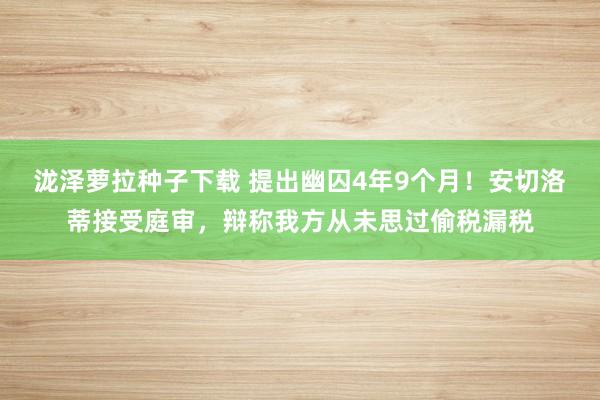 泷泽萝拉种子下载 提出幽囚4年9个月！安切洛蒂接受庭审，辩称我方从未思过偷税漏税