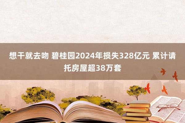 想干就去吻 碧桂园2024年损失328亿元 累计请托房屋超38万套