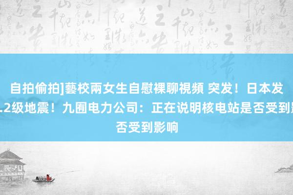 自拍偷拍]藝校兩女生自慰裸聊視頻 突发！日本发生6.2级地震！九囿电力公司：正在说明核电站是否受到影响
