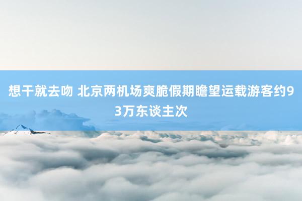 想干就去吻 北京两机场爽脆假期瞻望运载游客约93万东谈主次