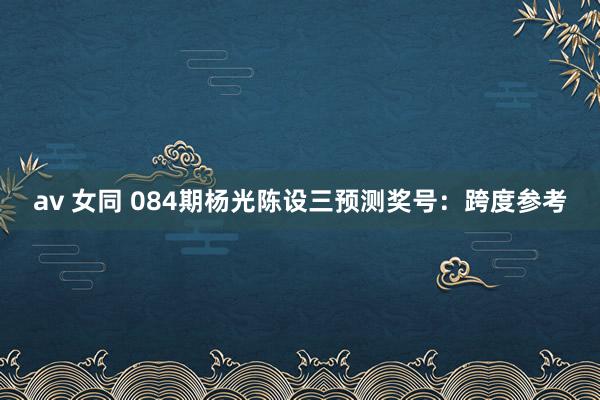 av 女同 084期杨光陈设三预测奖号：跨度参考