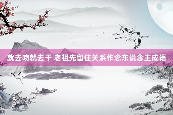 就去吻就去干 老祖先留住关系作念东说念主成语