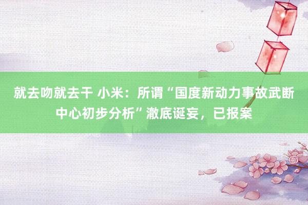 就去吻就去干 小米：所谓“国度新动力事故武断中心初步分析”澈底诞妄，已报案