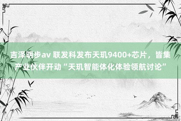 吉泽明步av 联发科发布天玑9400+芯片，皆集产业伙伴开动“天玑智能体化体验领航讨论”