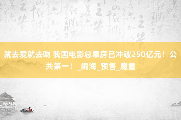 就去爱就去吻 我国电影总票房已冲破250亿元！公共第一！_闹海_预售_魔童
