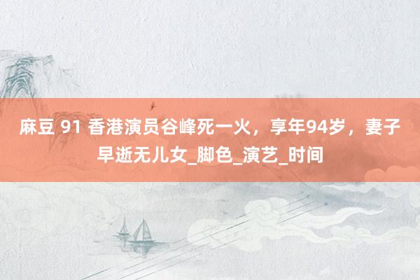 麻豆 91 香港演员谷峰死一火，享年94岁，妻子早逝无儿女_脚色_演艺_时间