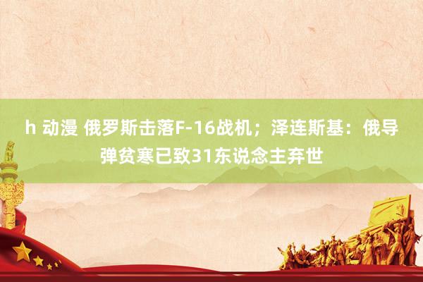 h 动漫 俄罗斯击落F-16战机；泽连斯基：俄导弹贫寒已致31东说念主弃世