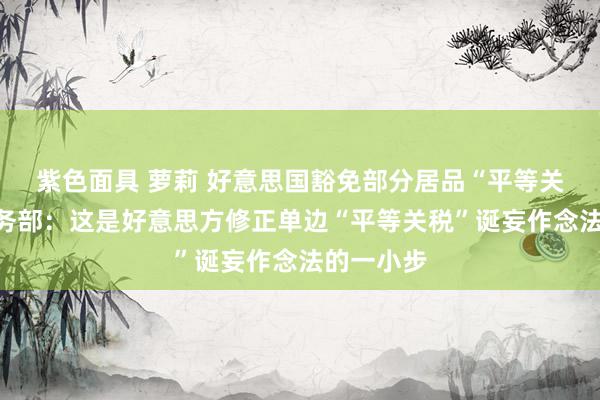 紫色面具 萝莉 好意思国豁免部分居品“平等关税”，商务部：这是好意思方修正单边“平等关税”诞妄作念法的一小步
