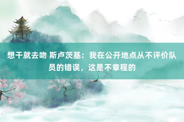 想干就去吻 斯卢茨基：我在公开地点从不评价队员的错误，这是不章程的