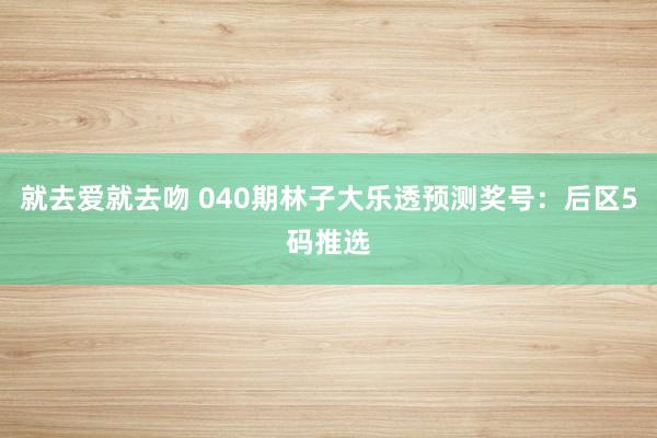 就去爱就去吻 040期林子大乐透预测奖号：后区5码推选