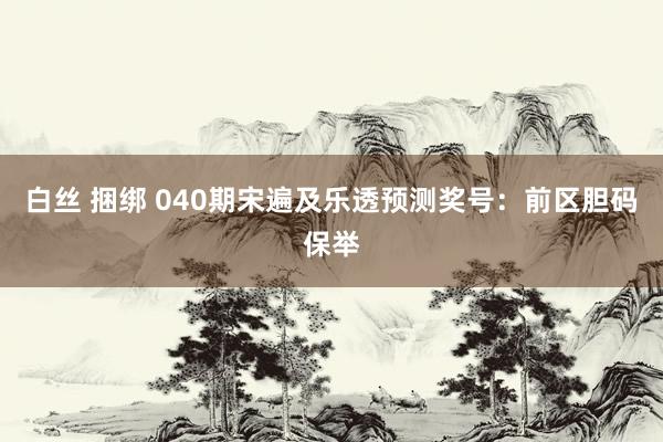 白丝 捆绑 040期宋遍及乐透预测奖号：前区胆码保举