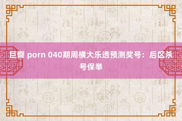 巨臀 porn 040期周横大乐透预测奖号：后区杀号保举