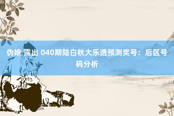 伪娘 露出 040期陆白秋大乐透预测奖号：后区号码分析