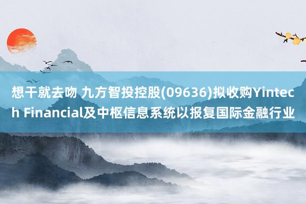 想干就去吻 九方智投控股(09636)拟收购Yintech Financial及中枢信息系统以报复国际金融行业